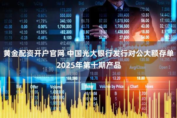 黄金配资开户官网 中国光大银行发行对公大额存单2025年第十期产品