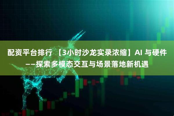配资平台排行 【3小时沙龙实录浓缩】AI 与硬件——探索多模态交互与场景落地新机遇