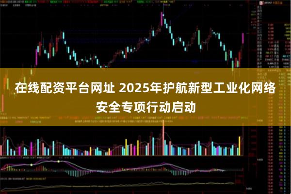 在线配资平台网址 2025年护航新型工业化网络安全专项行动启动