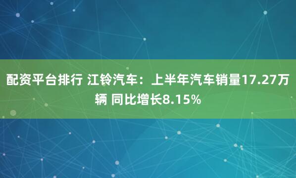 配资平台排行 江铃汽车：上半年汽车销量17.27万辆 同比增长8.15%