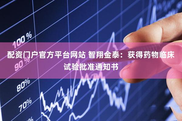 配资门户官方平台网站 智翔金泰：获得药物临床试验批准通知书