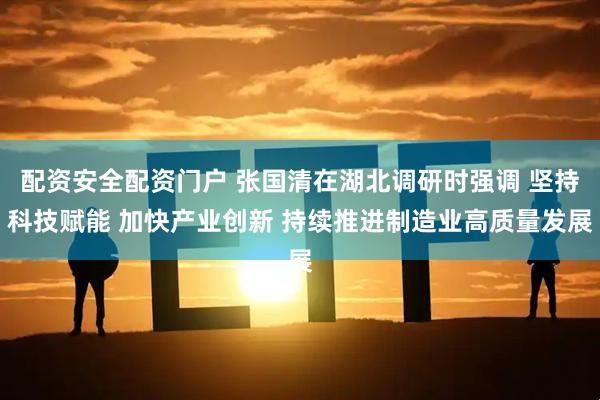 配资安全配资门户 张国清在湖北调研时强调 坚持科技赋能 加快产业创新 持续推进制造业高质量发展