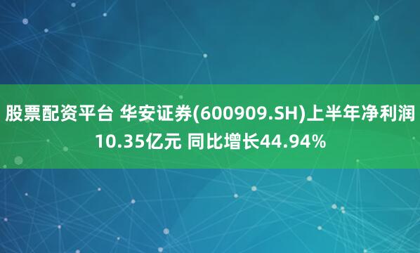 股票配资平台 华安证券(600909.SH)上半年净利润10.35亿元 同比增长44.94%