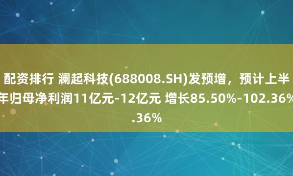 配资排行 澜起科技(688008.SH)发预增,预计上半年归母净利润11亿元-12亿元 增长85.50%-102.36%