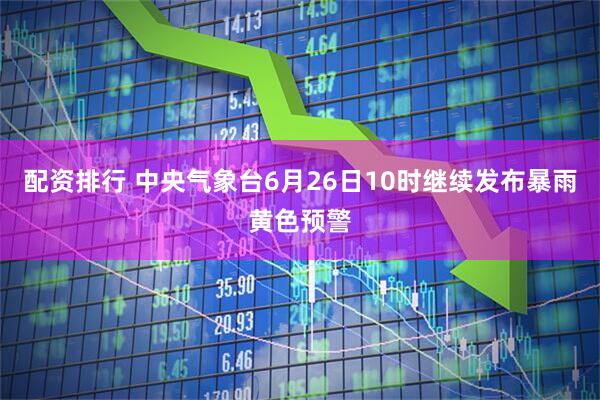 配资排行 中央气象台6月26日10时继续发布暴雨黄色预警