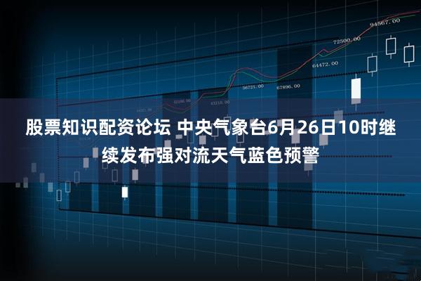 股票知识配资论坛 中央气象台6月26日10时继续发布强对流天气蓝色预警