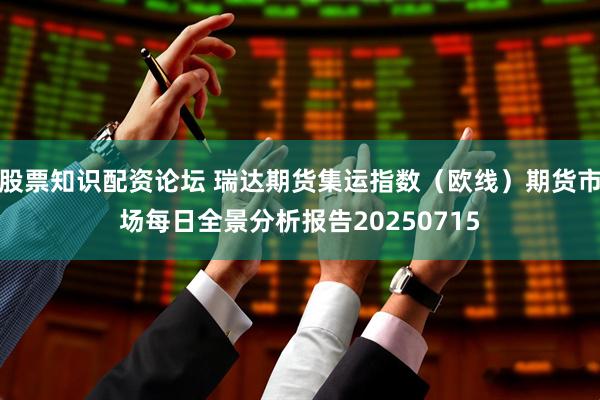 股票知识配资论坛 瑞达期货集运指数（欧线）期货市场每日全景分析报告20250715