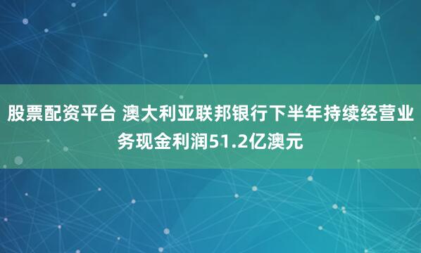 股票配资平台 澳大利亚联邦银行下半年持续经营业务现金利润51.2亿澳元