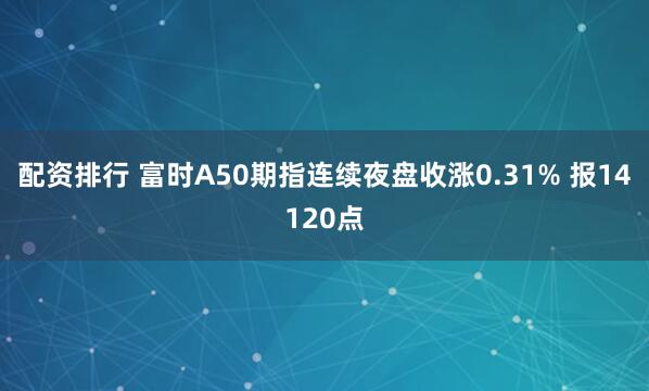 配资排行 富时A50期指连续夜盘收涨0.31% 报14120点