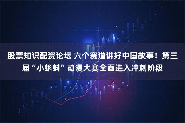 股票知识配资论坛 六个赛道讲好中国故事！第三届“小蝌蚪”动漫大赛全面进入冲刺阶段