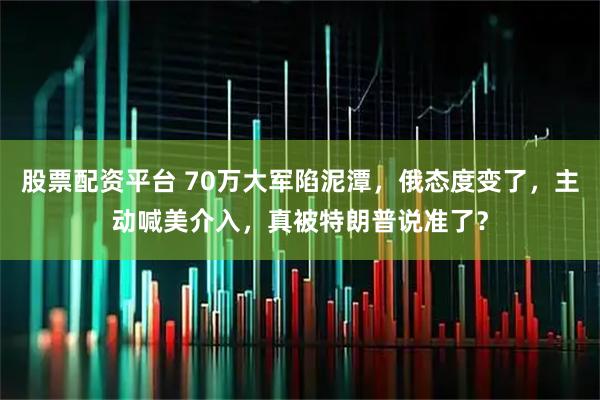 股票配资平台 70万大军陷泥潭，俄态度变了，主动喊美介入，真被特朗普说准了？