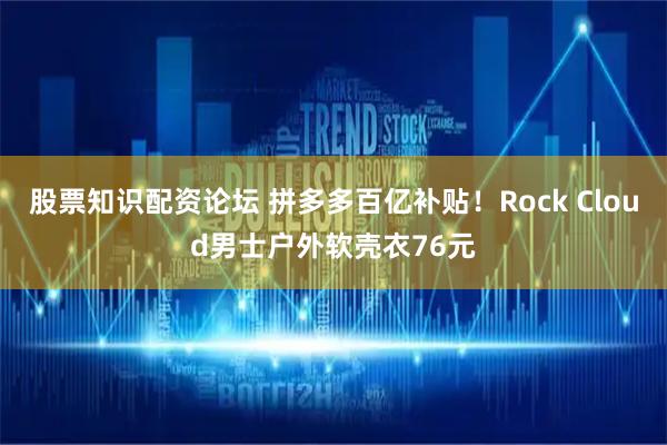 股票知识配资论坛 拼多多百亿补贴！Rock Cloud男士户外软壳衣76元