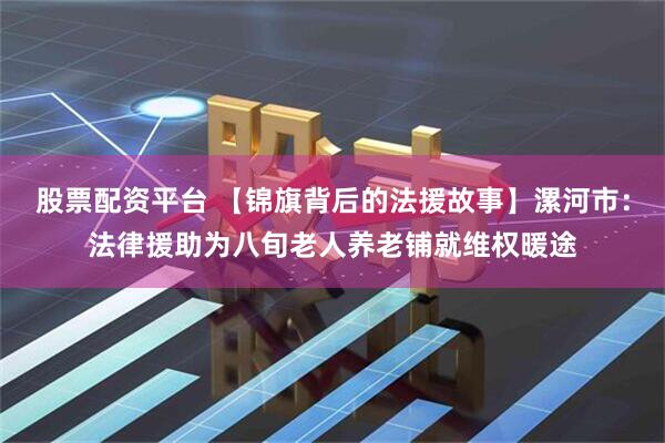 股票配资平台 【锦旗背后的法援故事】漯河市：法律援助为八旬老人养老铺就维权暖途