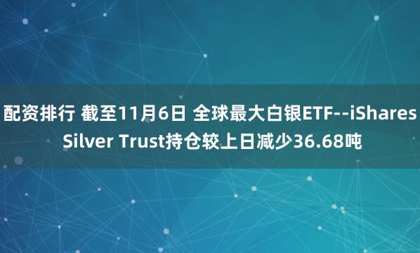配资排行 截至11月6日 全球最大白银ETF--iShares Silver Trust持仓较上日减少36.68吨