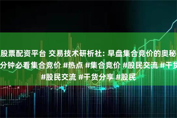 股票配资平台 交易技术研析社: 早盘集合竞价的奥秘，开盘前15分钟必看集合竞价 #热点 #集合竞价 #股民交流 #干货分享 #股民
