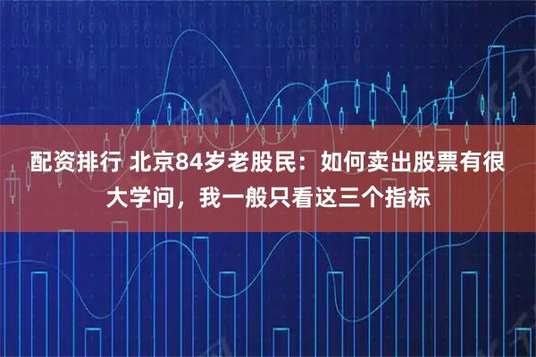 配资排行 北京84岁老股民：如何卖出股票有很大学问，我一般只看这三个指标