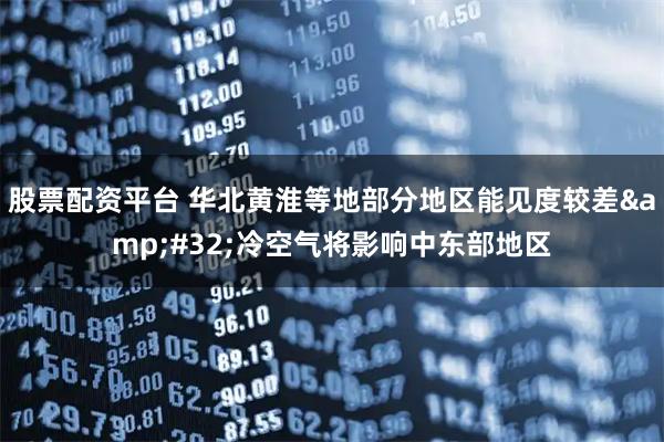 股票配资平台 华北黄淮等地部分地区能见度较差 冷空气将影响中东部地区