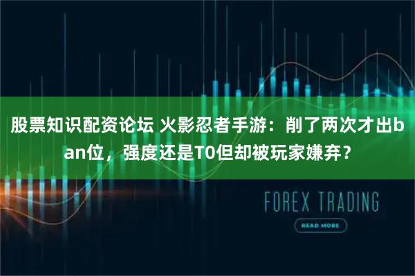 股票知识配资论坛 火影忍者手游：削了两次才出ban位，强度还是T0但却被玩家嫌弃？