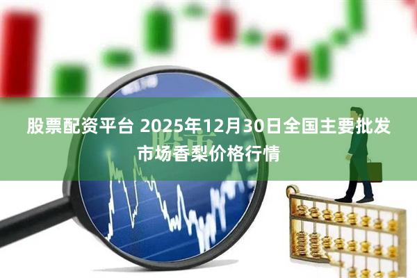 股票配资平台 2025年12月30日全国主要批发市场香梨价格行情
