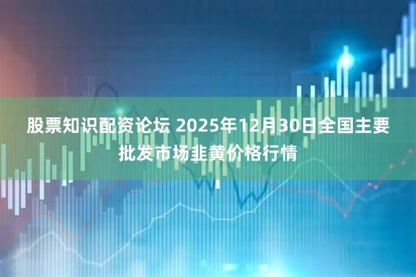 股票知识配资论坛 2025年12月30日全国主要批发市场韭黄价格行情