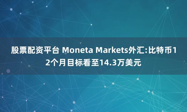 股票配资平台 Moneta Markets外汇:比特币12个月目标看至14.3万美元