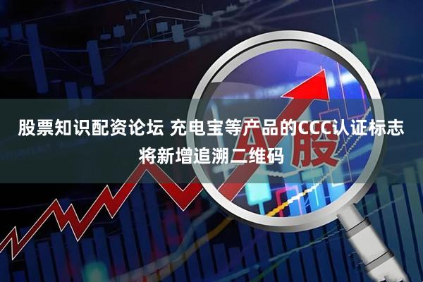 股票知识配资论坛 充电宝等产品的CCC认证标志将新增追溯二维码