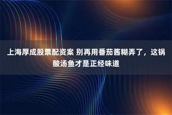 上海厚成股票配资案 别再用番茄酱糊弄了，这锅酸汤鱼才是正经味道