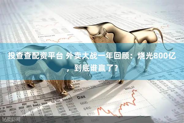 投查查配资平台 外卖大战一年回顾：烧光800亿，到底谁赢了？