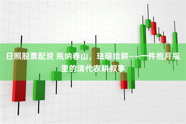 日照股票配资 瓶纳春山，珐琅绘耕——一件抱月瓶里的清代农耕叙事