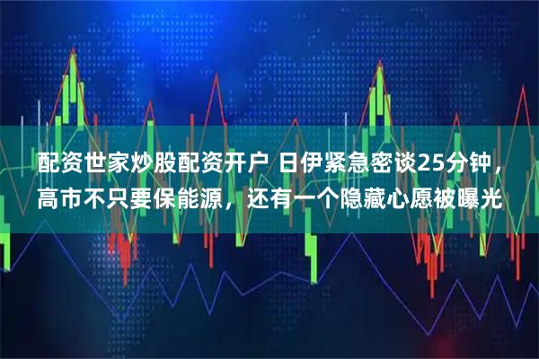 配资世家炒股配资开户 日伊紧急密谈25分钟，高市不只要保能源，还有一个隐藏心愿被曝光