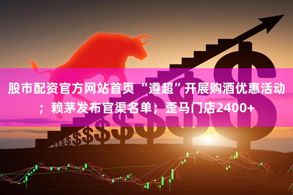 股市配资官方网站首页 “遵超”开展购酒优惠活动；赖茅发布官渠名单；歪马门店2400+