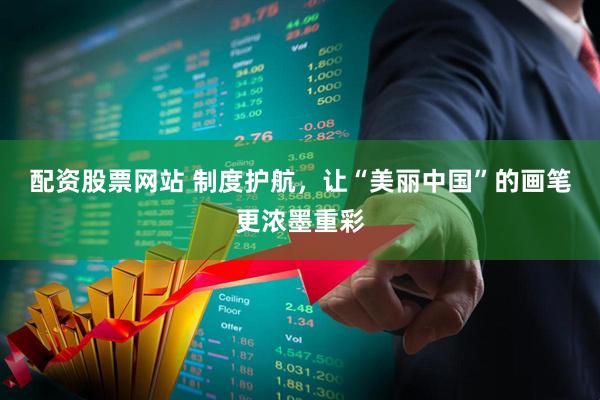 配资股票网站 制度护航，让“美丽中国”的画笔更浓墨重彩