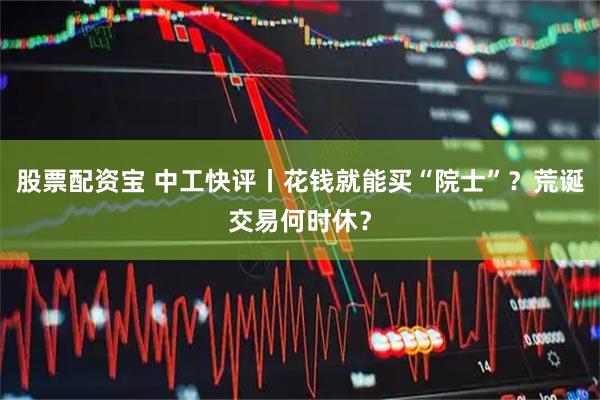 股票配资宝 中工快评丨花钱就能买“院士”？荒诞交易何时休？